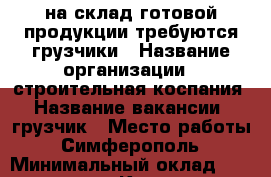 на склад готовой продукции требуются грузчики › Название организации ­ строительная коспания › Название вакансии ­ грузчик › Место работы ­ Симферополь › Минимальный оклад ­ 26 000 - Крым, Симферополь Работа » Вакансии   